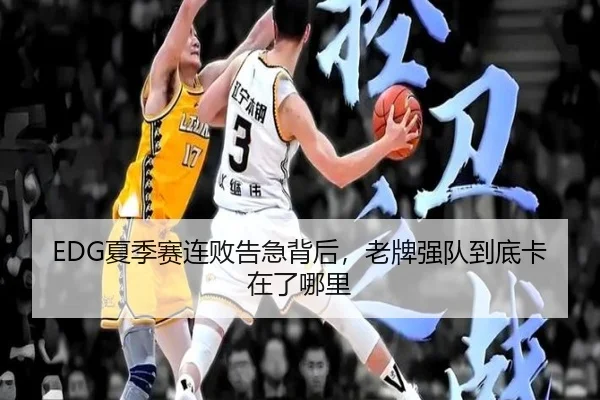 EDG夏季赛连败告急背后，老牌强队到底卡在了哪里